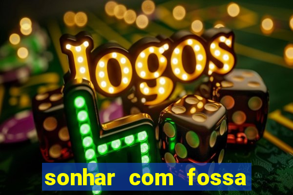 sonhar com fossa de fezes cheia